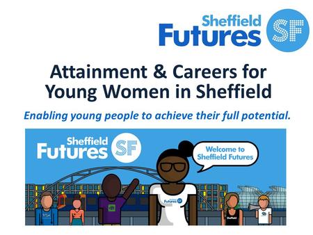 Attainment & Careers for Young Women in Sheffield Enabling young people to achieve their full potential.
