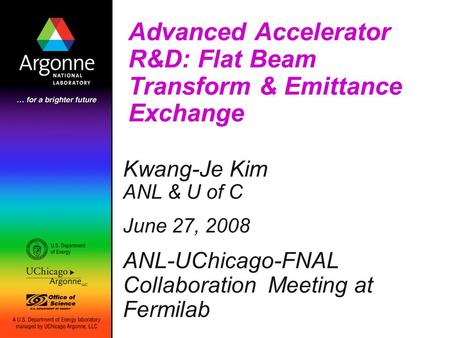 Advanced Accelerator R&D: Flat Beam Transform & Emittance Exchange Kwang-Je Kim ANL & U of C June 27, 2008 ANL-UChicago-FNAL Collaboration Meeting at Fermilab.