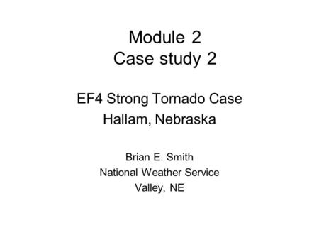Module 2 Case study 2 EF4 Strong Tornado Case Hallam, Nebraska Brian E. Smith National Weather Service Valley, NE.