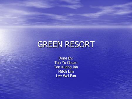 GREEN RESORT Done By: Tan Yu Chuan Tan Kuang Ian Mitch Lim Lee Wei Fan.
