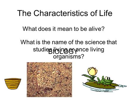 The Characteristics of Life What does it mean to be alive? What is the name of the science that studies living or once living organisms? BIOLOGY.