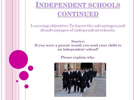 I NDEPENDENT SCHOOLS CONTINUED Learning objective: To know the advantages and disadvantages of independent schools. Starter: If you were a parent would.