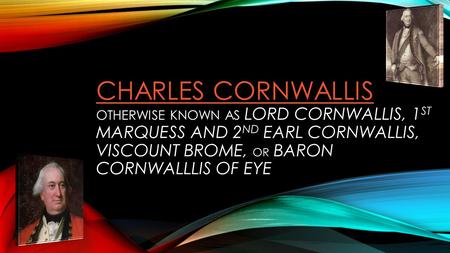 CHARLES CORNWALLIS CHARLES CORNWALLIS OTHERWISE KNOWN AS LORD CORNWALLIS, 1 ST MARQUESS AND 2 ND EARL CORNWALLIS, VISCOUNT BROME, OR BARON CORNWALLLIS.