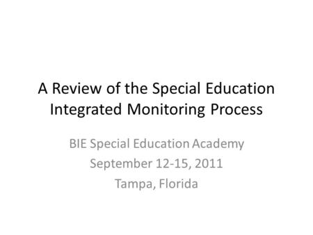 A Review of the Special Education Integrated Monitoring Process BIE Special Education Academy September 12-15, 2011 Tampa, Florida.