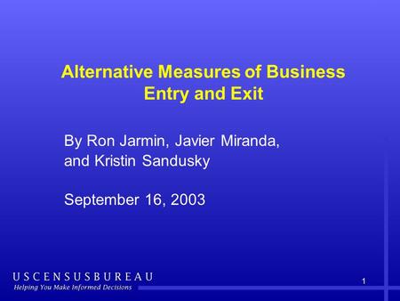 1 Alternative Measures of Business Entry and Exit By Ron Jarmin, Javier Miranda, and Kristin Sandusky September 16, 2003.