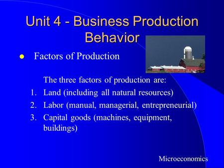 Unit 4 - Business Production Behavior l Factors of Production The three factors of production are: 1.Land (including all natural resources) 2.Labor (manual,