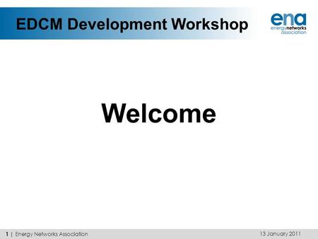 EDCM Development Workshop Welcome 1 | Energy Networks Association 13 January 2011.