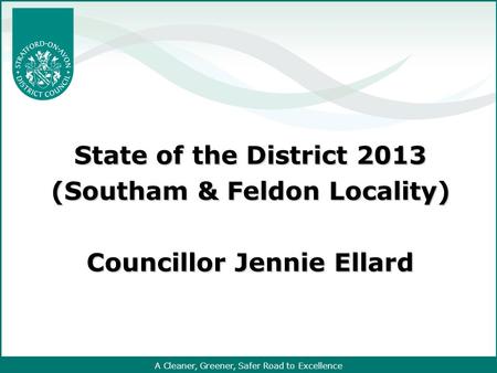A Cleaner, Greener, Safer Road to Excellence State of the District 2013 (Southam & Feldon Locality) Councillor Jennie Ellard.