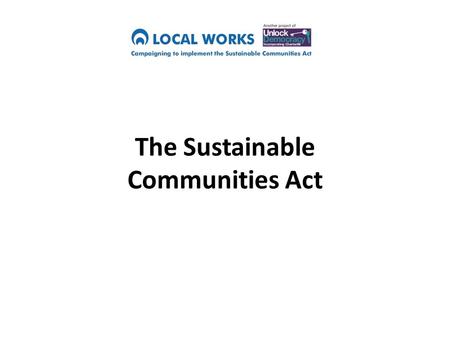 The Sustainable Communities Act. What does a Sustainable Community mean? “Creating healthy communities that can thrive and survive in the long term”