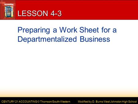CENTURY 21 ACCOUNTING © Thomson/South-Western LESSON 4-3 Preparing a Work Sheet for a Departmentalized Business Modified by D. Burns West Johnston High.