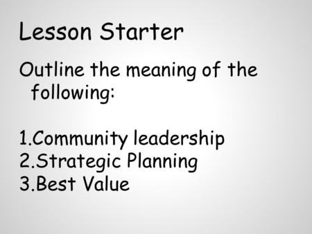 Lesson Starter Outline the meaning of the following: 1.Community leadership 2.Strategic Planning 3.Best Value.