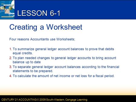 CENTURY 21 ACCOUNTING © 2009 South-Western, Cengage Learning LESSON 6-1 Creating a Worksheet Four reasons Accountants use Worksheets; 1.To summarize general.