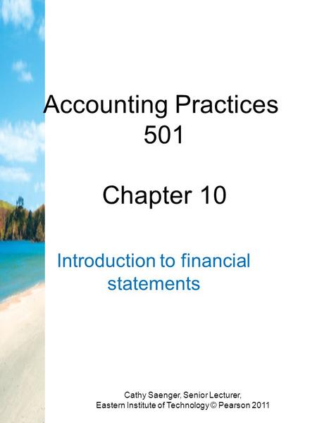 Accounting Practices 501 Chapter 10 Introduction to financial statements Cathy Saenger, Senior Lecturer, Eastern Institute of Technology © Pearson 2011.