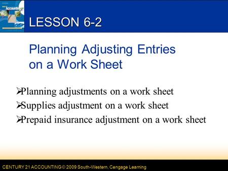 CENTURY 21 ACCOUNTING © 2009 South-Western, Cengage Learning LESSON 6-2 Planning Adjusting Entries on a Work Sheet  Planning adjustments on a work sheet.