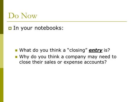 Do Now  In your notebooks: What do you think a “closing” entry is? Why do you think a company may need to close their sales or expense accounts?