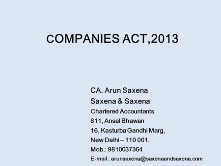 C OMPANIES ACT,2013 CA. Arun Saxena Saxena & Saxena Chartered Accountants 811, Ansal Bhawan 16, Kasturba Gandhi Marg, New Delhi – 110 001. Mob.: 9810037364.