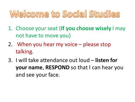 1.Choose your seat (If you choose wisely I may not have to move you) 2. When you hear my voice – please stop talking. 3.I will take attendance out loud.