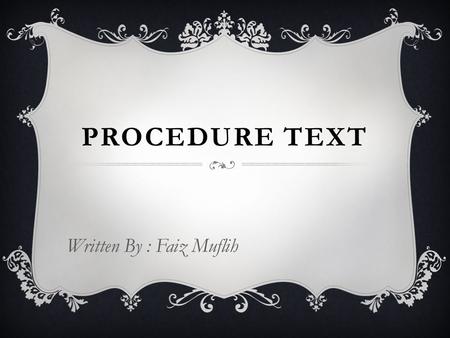 PROCEDURE TEXT Written By : Faiz Muflih. DEFINITIONS  Texts that explain how something works or how to use instruction or operation manuals e.g. how.