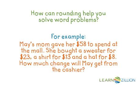 How can rounding help you solve word problems? For example: May’s mom gave her $58 to spend at the mall. She bought a sweater for $23, a shirt for $13.