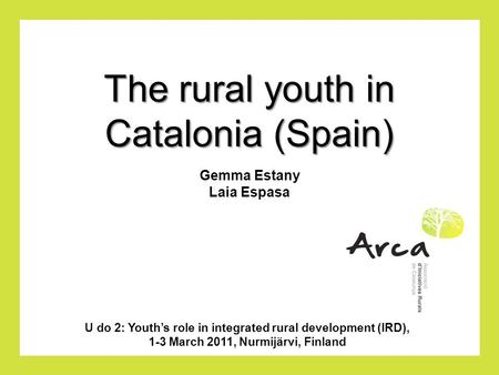 The rural youth in Catalonia (Spain) U do 2: Youth’s role in integrated rural development (IRD), 1-3 March 2011, Nurmijärvi, Finland Gemma Estany Laia.