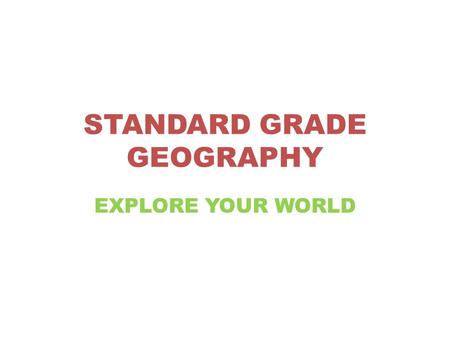 STANDARD GRADE GEOGRAPHY EXPLORE YOUR WORLD. Standard Grade Geography introduces pupils to Geographical concepts within the Human and Physical environments.