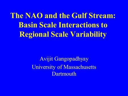 The NAO and the Gulf Stream: Basin Scale Interactions to Regional Scale Variability Avijit Gangopadhyay University of Massachusetts Dartmouth.