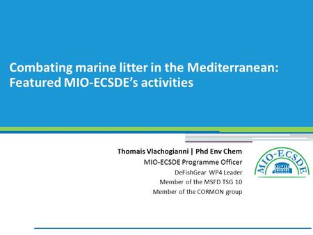 Combating marine litter in the Mediterranean: Featured MIO-ECSDE’s activities Thomais Vlachogianni | Phd Env Chem MIO-ECSDE Programme Officer DeFishGear.