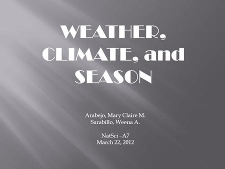 WEATHER, CLIMATE, and SEASON Arabejo, Mary Claire M. Sarabillo, Weena A. NatSci –A7 March 22, 2012.