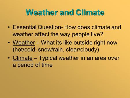 Weather and Climate Essential Question- How does climate and weather affect the way people live? Weather – What its like outside right now (hot/cold, snow/rain,