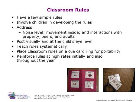 Classroom Rules Have a few simple rules Involve children in developing the rules Address: –Noise level; movement inside; and interactions with property,