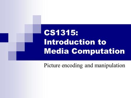 CS1315: Introduction to Media Computation Picture encoding and manipulation.