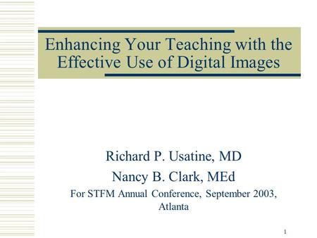 1 Enhancing Your Teaching with the Effective Use of Digital Images Richard P. Usatine, MD Nancy B. Clark, MEd For STFM Annual Conference, September 2003,
