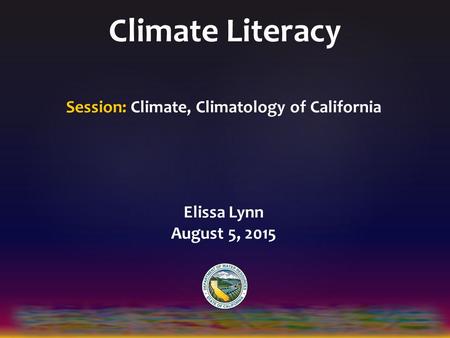 Climate Literacy Session: Climate, Climatology of California Elissa Lynn August 5, 2015.