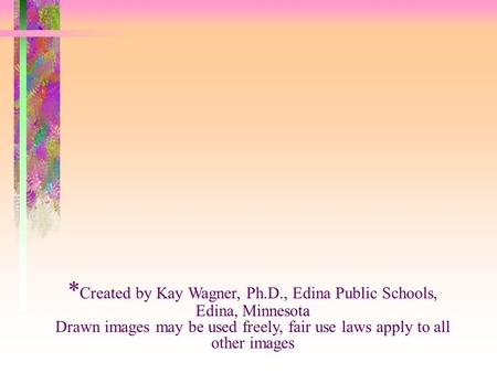 * Created by Kay Wagner, Ph.D., Edina Public Schools, Edina, Minnesota Drawn images may be used freely, fair use laws apply to all other images.