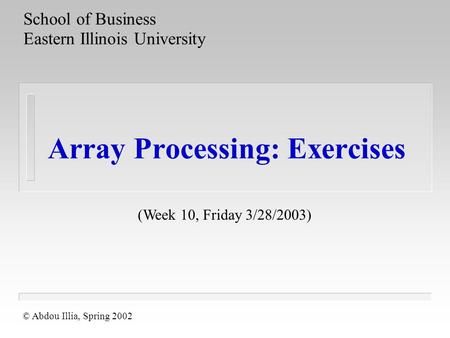 Array Processing: Exercises School of Business Eastern Illinois University © Abdou Illia, Spring 2002 (Week 10, Friday 3/28/2003)