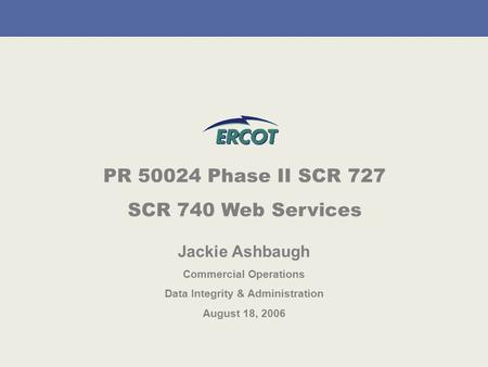 PR 50024 Phase II SCR 727 SCR 740 Web Services Jackie Ashbaugh Commercial Operations Data Integrity & Administration August 18, 2006.