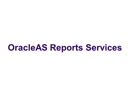 OracleAS Reports Services. Problem Statement To simplify the process of managing, creating and execution of Oracle Reports.