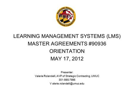 LEARNING MANAGEMENT SYSTEMS (LMS) MASTER AGREEMENTS #90936 ORIENTATION MAY 17, 2012 Presenter: Valerie Rolandelli, AVP of Strategic Contracting, UMUC 301-985-7895.