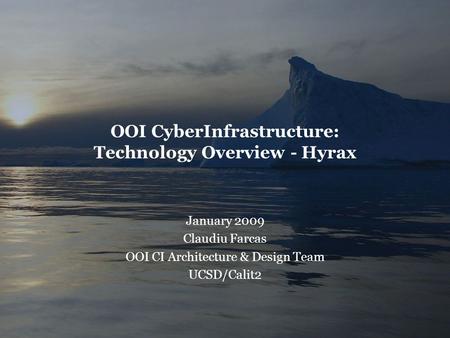 OOI CyberInfrastructure: Technology Overview - Hyrax January 2009 Claudiu Farcas OOI CI Architecture & Design Team UCSD/Calit2.