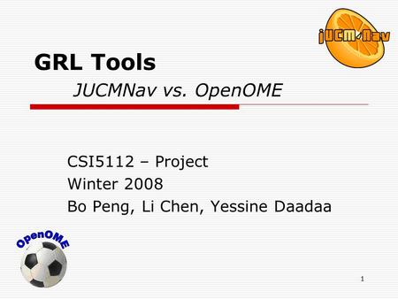 1 GRL Tools JUCMNav vs. OpenOME CSI5112 – Project Winter 2008 Bo Peng, Li Chen, Yessine Daadaa.