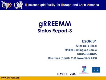 Www.eu-eela.org E-science grid facility for Europe and Latin America gRREEMM Status Report-3 Nov 13, 2008 E2GRIS1 Alina Roig Rassi Maikel Dominguez Garcia.
