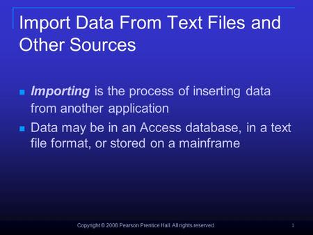Copyright © 2008 Pearson Prentice Hall. All rights reserved. 1 Import Data From Text Files and Other Sources Importing is the process of inserting data.