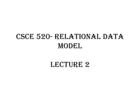 CSCE 520- Relational Data Model Lecture 2. Relational Data Model The following slides are reused by the permission of the author, J. Ullman, from the.
