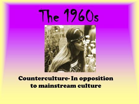 The 1960s Counterculture- In opposition to mainstream culture.
