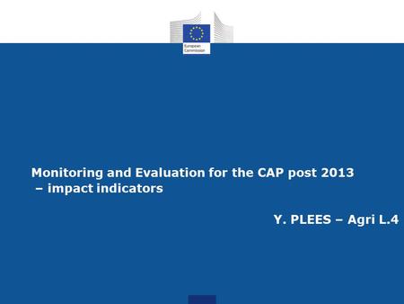 Monitoring and Evaluation for the CAP post 2013 – impact indicators Y. PLEES – Agri L.4.