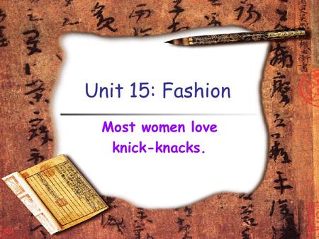 Unit 15: Fashion Most women love knick-knacks.. Learning Objectives To learn how to dress properly for work and social events. To learn some useful phrases.