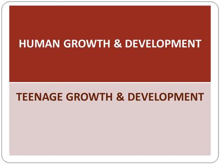 HUMAN GROWTH & DEVELOPMENT TEENAGE GROWTH & DEVELOPMENT