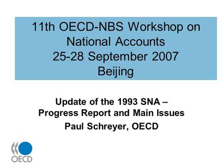 11th OECD-NBS Workshop on National Accounts 25-28 September 2007 Beijing Update of the 1993 SNA – Progress Report and Main Issues Paul Schreyer, OECD.