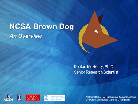National Center for Supercomputing Applications University of Illinois at Urbana–Champaign NCSA Brown Dog An Overview Kenton McHenry, Ph.D. Senior Research.