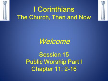I Corinthians The Church, Then and Now Welcome Session 15 Public Worship Part I Chapter 11: 2-16.